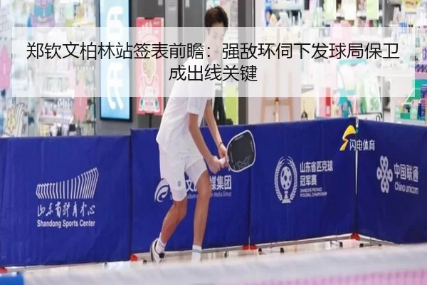 郑钦文柏林站签表前瞻：强敌环伺下发球局保卫成出线关键
