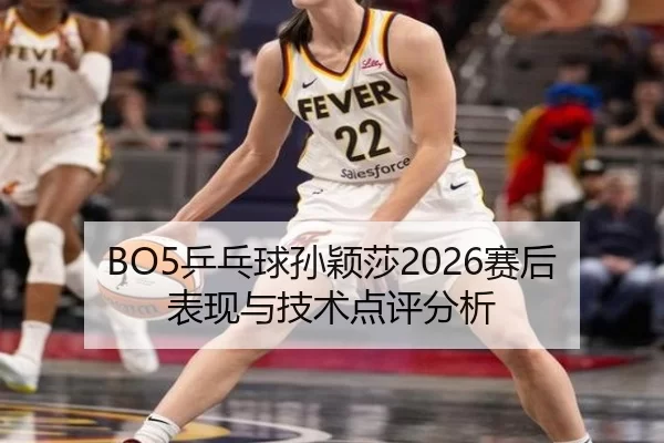 BO5乒乓球孙颖莎2026赛后表现与技术点评分析